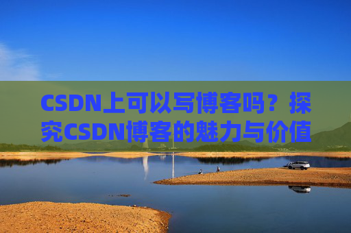CSDN上可以写博客吗？探究CSDN博客的魅力与价值